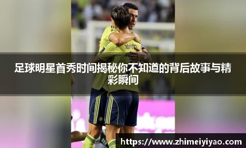 足球明星首秀时间揭秘你不知道的背后故事与精彩瞬间