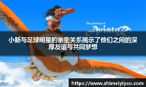 小新与足球明星的亲密关系揭示了他们之间的深厚友谊与共同梦想