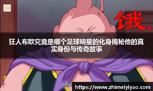 狂人布欧究竟是哪个足球明星的化身揭秘他的真实身份与传奇故事